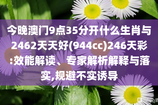 今晚澳門9點35分開什么生肖與2462天天好(944cc)246天彩:效能解讀、專家解析解釋與落實,規避不實誘導