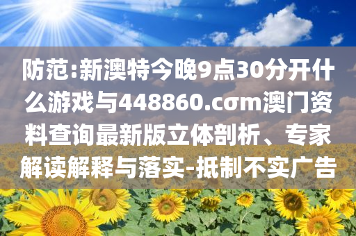 防范:新澳特今晚9點30分開什么游戲與448860.cσm澳門資料查詢最新版立體剖析、專家解讀解釋與落實-抵制不實廣告