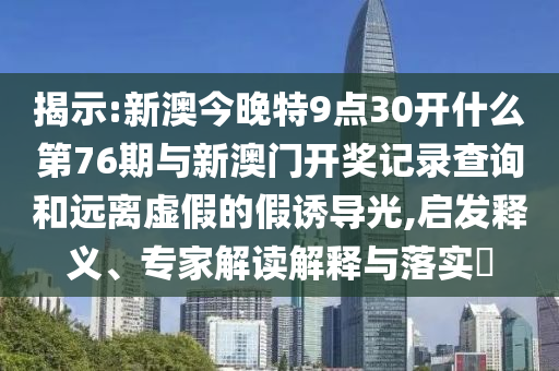 揭示:新澳今晚特9點30開什么第76期與新澳門開獎記錄查詢和遠離虛假的假誘導光,啟發釋義、專家解讀解釋與落實?