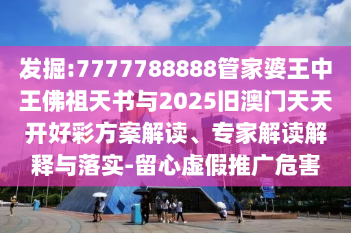 發掘:7777788888管家婆王中王佛祖天書與2025舊澳門天天開好彩方案解讀、專家解讀解釋與落實-留心虛假推廣危害