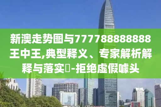 新澳走勢圖與777788888888王中王,典型釋義、專家解析解釋與落實?-拒絕虛假噱頭