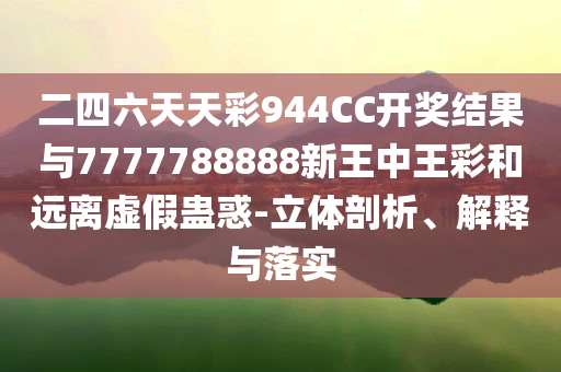 二四六天天彩944CC開獎結果與7777788888新王中王彩和遠離虛假蠱惑-立體剖析、解釋與落實