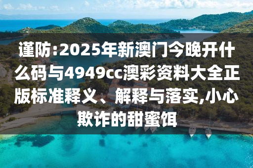 謹防:2025年新澳門今晚開什么碼與4949cc澳彩資料大全正版標準釋義、解釋與落實,小心欺詐的甜蜜餌