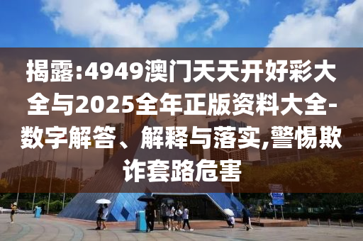 揭露:4949澳門天天開好彩大全與2025全年正版資料大全-數字解答、解釋與落實,警惕欺詐套路危害