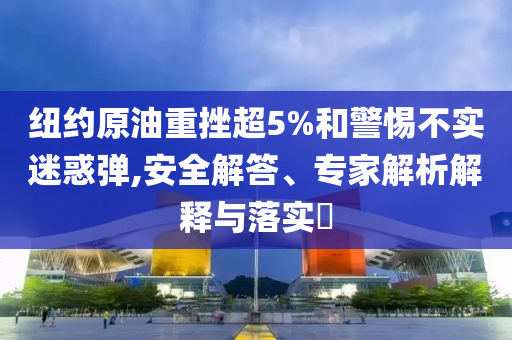 紐約原油重挫超5%和警惕不實(shí)迷惑彈,安全解答、專家解析解釋與落實(shí)?