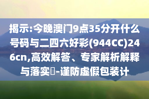 揭示:今晚澳門9點35分開什么號碼與二四六好彩(944CC)246cn,高效解答、專家解析解釋與落實?-謹防虛假包裝計