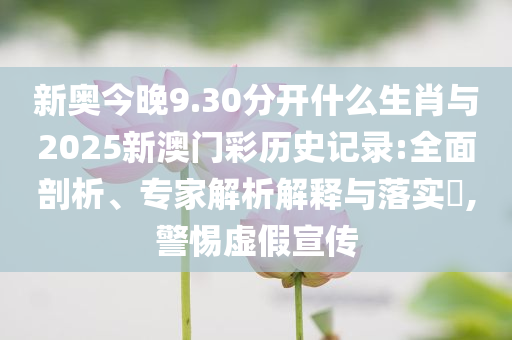 新奧今晚9.30分開什么生肖與2025新澳門彩歷史記錄:全面剖析、專家解析解釋與落實?,警惕虛假宣傳