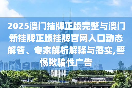 2025澳門掛牌正版完整與澳門新掛牌正版掛牌官網入口動態解答、專家解析解釋與落實,警惕欺騙性廣告