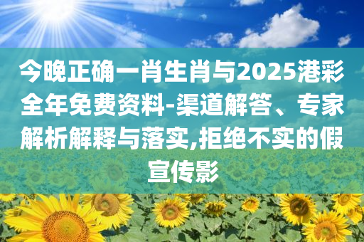 今晚正確一肖生肖與2025港彩全年免費資料-渠道解答、專家解析解釋與落實,拒絕不實的假宣傳影