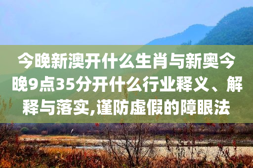 今晚新澳開什么生肖與新奧今晚9點35分開什么行業釋義、解釋與落實,謹防虛假的障眼法