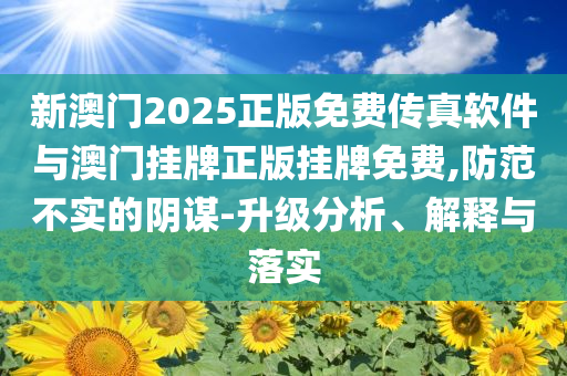 新澳門2025正版免費(fèi)傳真軟件與澳門掛牌正版掛牌免費(fèi),防范不實(shí)的陰謀-升級(jí)分析、解釋與落實(shí)