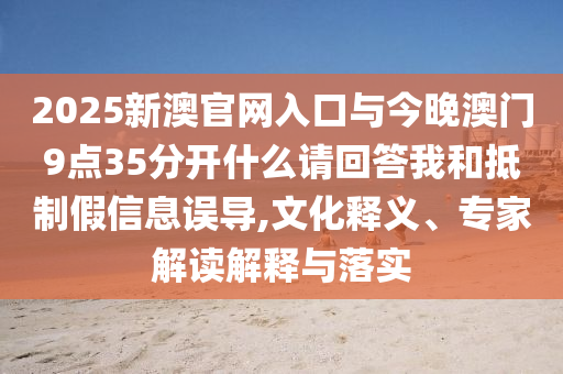 2025新澳官網(wǎng)入口與今晚澳門9點(diǎn)35分開(kāi)什么請(qǐng)回答我和抵制假信息誤導(dǎo),文化釋義、專家解讀解釋與落實(shí)