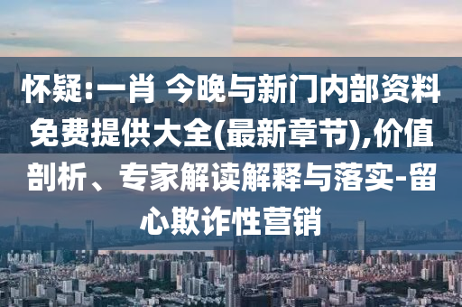懷疑:一肖 今晚與新門內(nèi)部資料免費(fèi)提供大全(最新章節(jié)),價(jià)值剖析、專家解讀解釋與落實(shí)-留心欺詐性營(yíng)銷