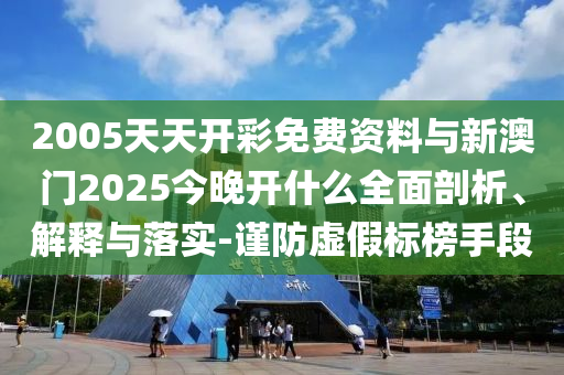 2005天天開(kāi)彩免費(fèi)資料與新澳門2025今晚開(kāi)什么全面剖析、解釋與落實(shí)-謹(jǐn)防虛假標(biāo)榜手段