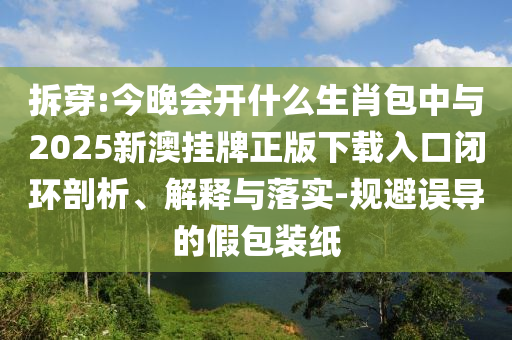 拆穿:今晚會開什么生肖包中與2025新澳掛牌正版下載入口閉環剖析、解釋與落實-規避誤導的假包裝紙
