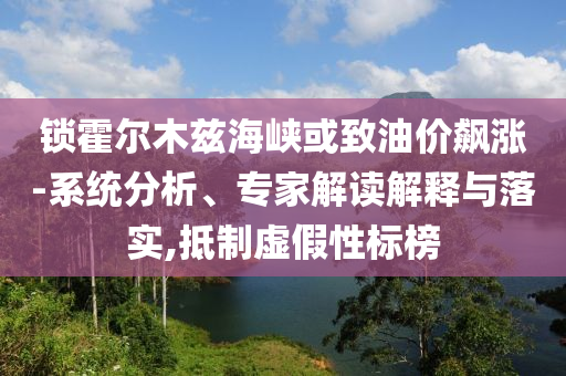 鎖霍爾木茲海峽或致油價飆漲-系統分析、專家解讀解釋與落實,抵制虛假性標榜