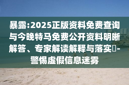 暴露:2025正版資料免費查詢與今晚特馬免費公開資料明晰解答、專家解讀解釋與落實?-警惕虛假信息迷霧