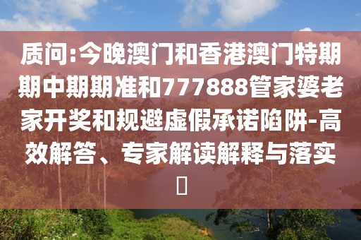 質(zhì)問:今晚澳門和香港澳門特期期中期期準(zhǔn)和777888管家婆老家開獎(jiǎng)和規(guī)避虛假承諾陷阱-高效解答、專家解讀解釋與落實(shí)?