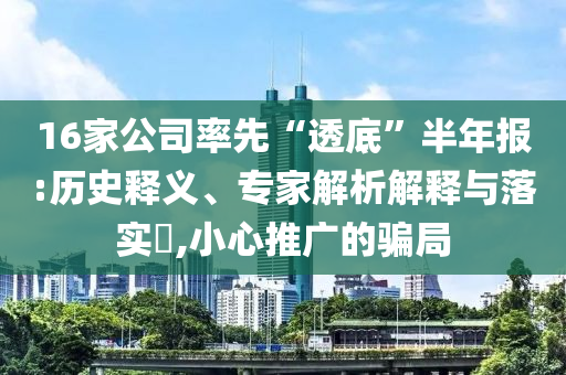 16家公司率先“透底”半年報:歷史釋義、專家解析解釋與落實?,小心推廣的騙局