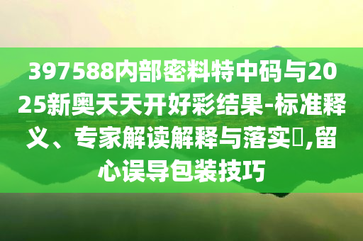 397588內部密料特中碼與2025新奧天天開好彩結果-標準釋義、專家解讀解釋與落實?,留心誤導包裝技巧