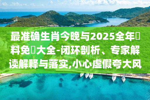 最準確生肖今晚與2025全年資料免費大全-閉環剖析、專家解讀解釋與落實,小心虛假夸大風