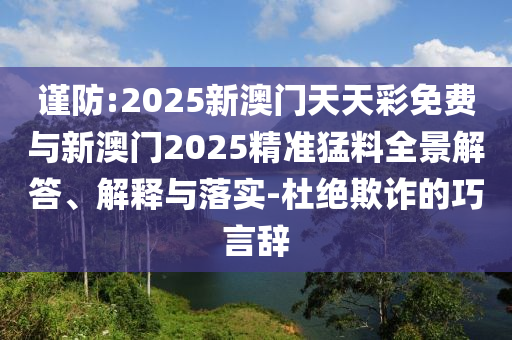 謹防:2025新澳門天天彩免費與新澳門2025精準猛料全景解答、解釋與落實-杜絕欺詐的巧言辭