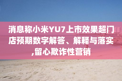 消息稱小米YU7上市效果超門店預(yù)期數(shù)字解答、解釋與落實(shí),留心欺詐性營銷