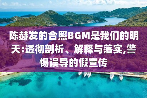 陳赫發(fā)的合照BGM是我們的明天:透徹剖析、解釋與落實(shí),警惕誤導(dǎo)的假宣傳