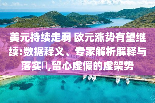 美元持續(xù)走弱 歐元漲勢有望繼續(xù):數據釋義、專家解析解釋與落實?,留心虛假的虛架勢