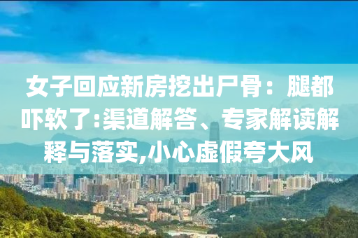 女子回應(yīng)新房挖出尸骨：腿都嚇軟了:渠道解答、專家解讀解釋與落實,小心虛假夸大風(fēng)