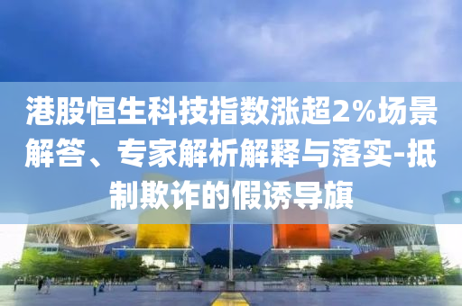 港股恒生科技指數(shù)漲超2%場(chǎng)景解答、專家解析解釋與落實(shí)-抵制欺詐的假誘導(dǎo)旗