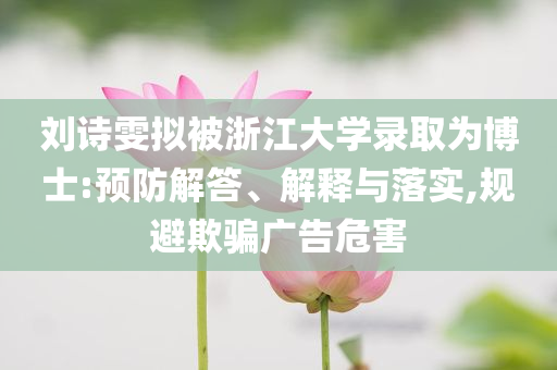 劉詩雯擬被浙江大學錄取為博士:預(yù)防解答、解釋與落實,規(guī)避欺騙廣告危害