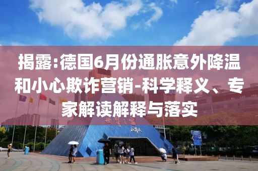 揭露:德國6月份通脹意外降溫和小心欺詐營銷-科學釋義、專家解讀解釋與落實