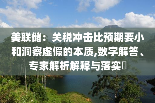 美聯儲：關稅沖擊比預期要小和洞察虛假的本質,數字解答、專家解析解釋與落實?