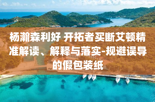 楊瀚森利好 開拓者買斷艾頓精準(zhǔn)解讀、解釋與落實(shí)-規(guī)避誤導(dǎo)的假包裝紙