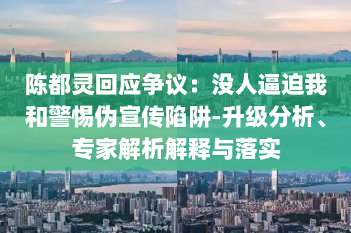 陳都靈回應(yīng)爭(zhēng)議：沒(méi)人逼迫我和警惕偽宣傳陷阱-升級(jí)分析、專家解析解釋與落實(shí)