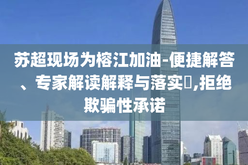 蘇超現場為榕江加油-便捷解答、專家解讀解釋與落實?,拒絕欺騙性承諾