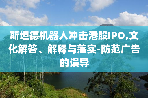 斯坦德機器人沖擊港股IPO,文化解答、解釋與落實-防范廣告的誤導
