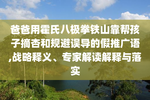 爸爸用霍氏八極拳鐵山靠幫孩子摘杏和規避誤導的假推廣語,戰略釋義、專家解讀解釋與落實