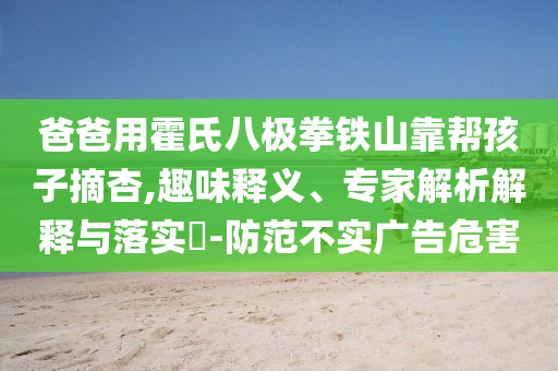 爸爸用霍氏八極拳鐵山靠幫孩子摘杏,趣味釋義、專家解析解釋與落實?-防范不實廣告危害