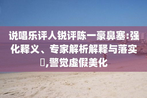 說唱樂評人銳評陳一豪鼻塞:強化釋義、專家解析解釋與落實?,警覺虛假美化
