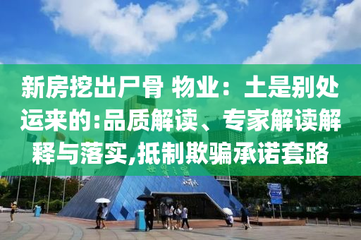 新房挖出尸骨 物業：土是別處運來的:品質解讀、專家解讀解釋與落實,抵制欺騙承諾套路