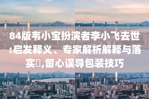 84版韋小寶扮演者李小飛去世:啟發釋義、專家解析解釋與落實?,留心誤導包裝技巧