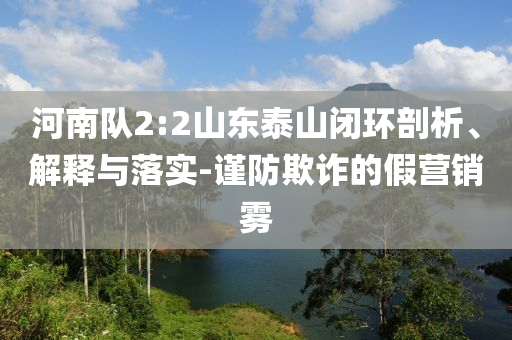 河南隊2:2山東泰山閉環剖析、解釋與落實-謹防欺詐的假營銷霧
