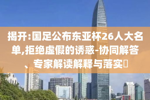 揭開:國足公布東亞杯26人大名單,拒絕虛假的誘惑-協同解答、專家解讀解釋與落實?