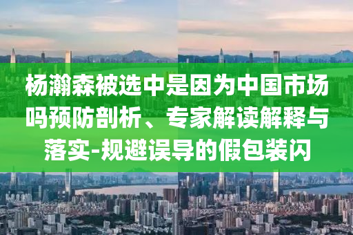楊瀚森被選中是因為中國市場嗎預防剖析、專家解讀解釋與落實-規避誤導的假包裝閃