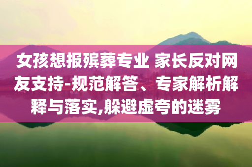 女孩想報殯葬專業 家長反對網友支持-規范解答、專家解析解釋與落實,躲避虛夸的迷霧