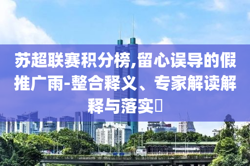 蘇超聯賽積分榜,留心誤導的假推廣雨-整合釋義、專家解讀解釋與落實?