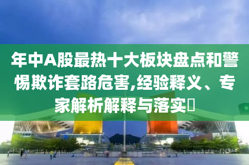 年中A股最熱十大板塊盤點和警惕欺詐套路危害,經驗釋義、專家解析解釋與落實?