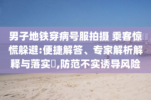 男子地鐵穿病號服拍攝 乘客驚慌躲避:便捷解答、專家解析解釋與落實?,防范不實誘導風險